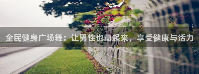 尊龙人生就是博手机版下载：全民健身广场舞：让男性也动起来