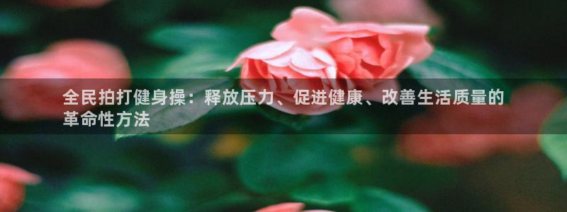 尊龙游戏官网：全民拍打健身操：释放压力、促进健康、改善生