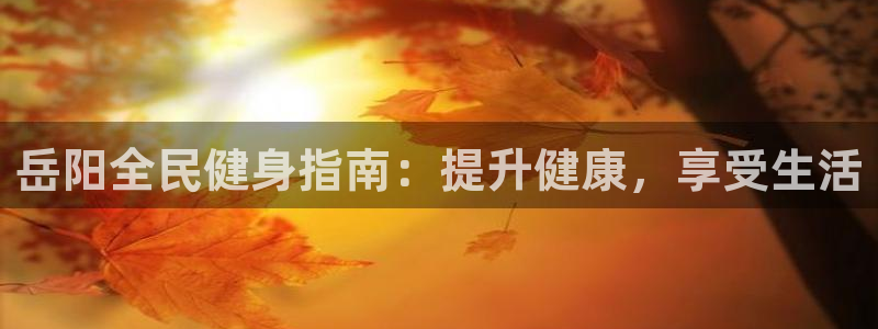 尊龙凯时网站是什么地方人开的：岳阳全民健身指南：提升健康
