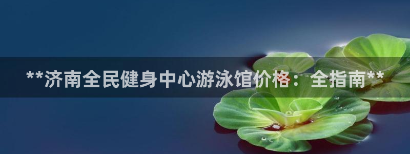 凯时国际app首页登录：**济南全民健身中心游泳馆价格：