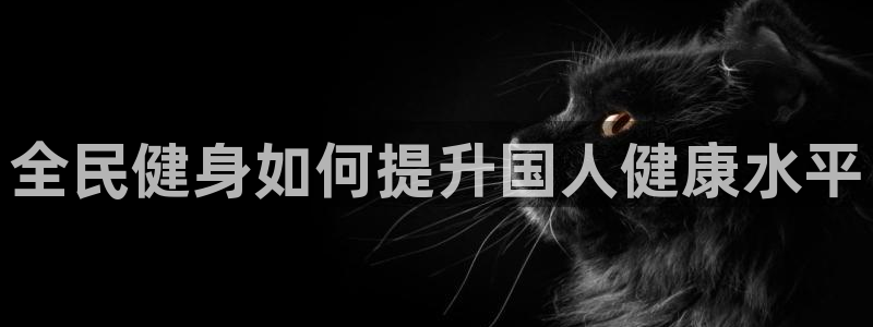 尊龙凯时网：全民健身如何提升国人健康水平