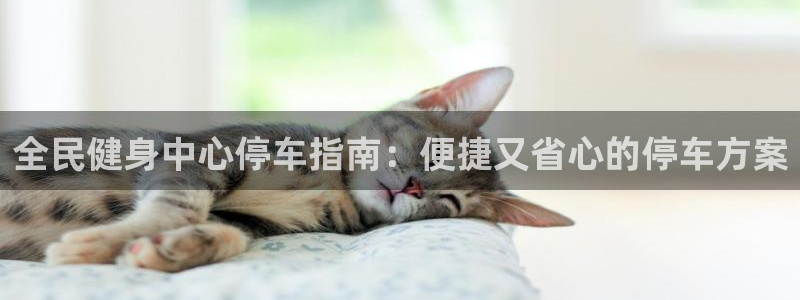 尊龙凯时 人生就是搏!平台：全民健身中心停车指南：便捷又