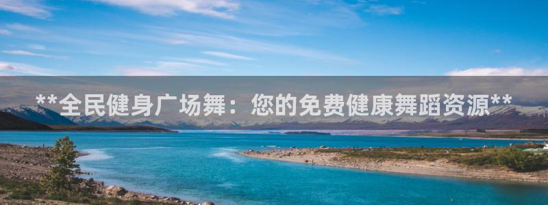 尊龙app下载官网：**全民健身广场舞：您的免费健康舞蹈