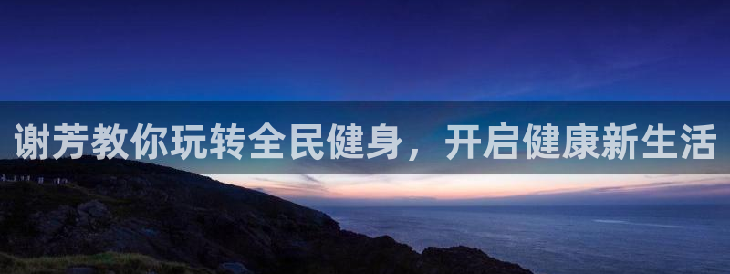 尊龙凯时一人生就是博官网：谢芳教你玩转全民健身，开启健康