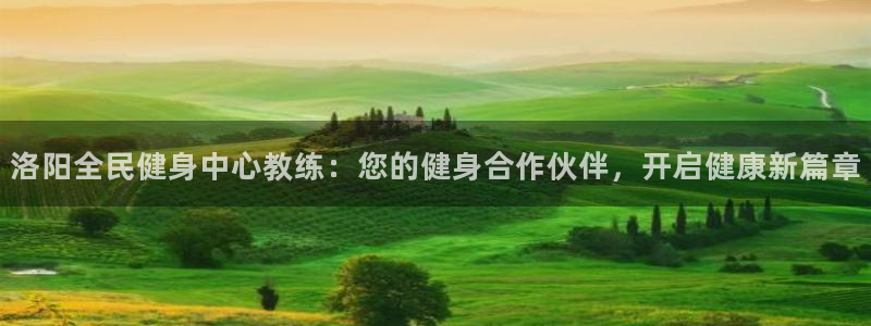 尊龙目前情况：洛阳全民健身中心教练：您的健身合作伙伴，开