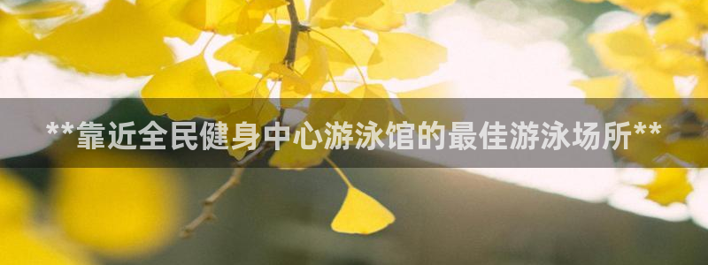 凯时游戏app：**靠近全民健身中心游泳馆的最佳游泳场所