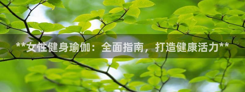 z6尊龙凯时官方：**女性健身瑜伽：全面指南，打造健康活