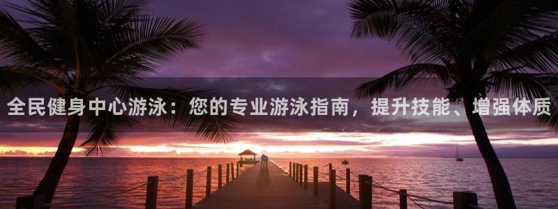 尊龙官网下载：全民健身中心游泳：您的专业游泳指南，提升技
