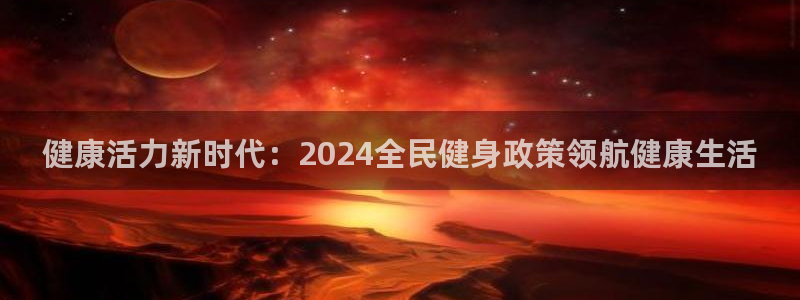 凯时网址多少：健康活力新时代：2024全民健身政策领航健