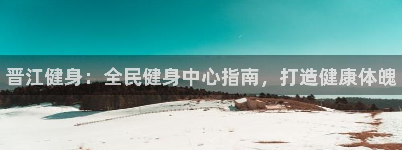 尊龙凯时人生就是搏!官网：晋江健身：全民健身中心指南，打