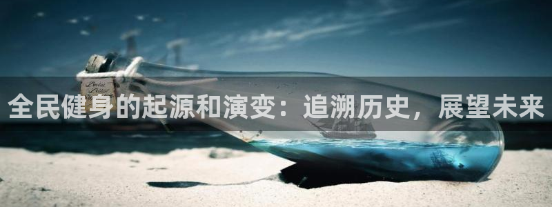 尊龙集团有限公司地址：全民健身的起源和演变：追溯历史，展