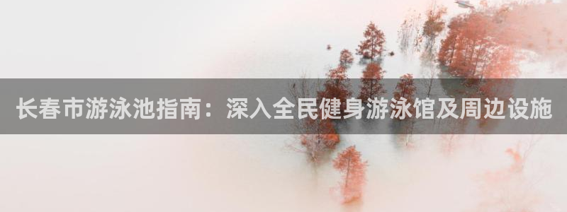 尊龙凯时网站不让提款：长春市游泳池指南：深入全民健身游泳