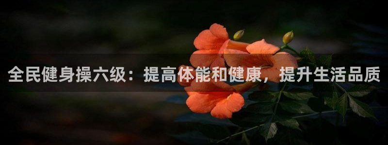 尊龙凯时是大平台吗：全民健身操六级：提高体能和健康，提升