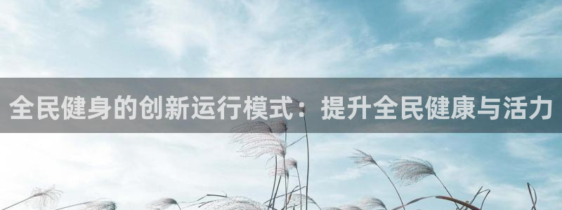 尊龙手机版：全民健身的创新运行模式：提升全民健康与活力