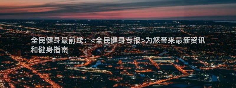 凯时k66会员登录：全民健身最前线：<全民健身专报>为您带来