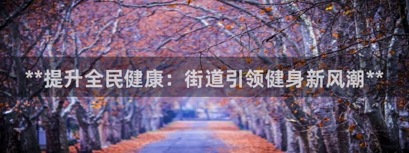 尊龙凯时公司官网：**提升全民健康：街道引领健身新风潮*