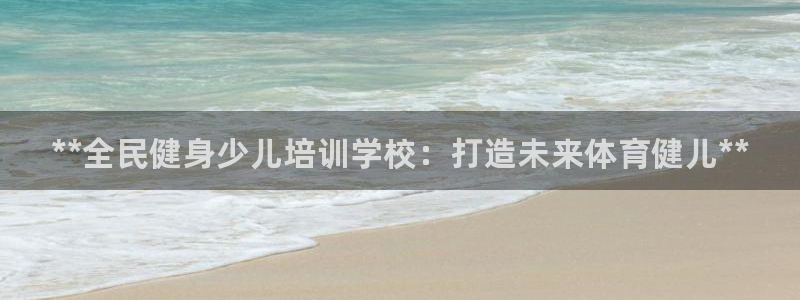 尊龙官方平台：**全民健身少儿培训学校：打造未来体育健儿**