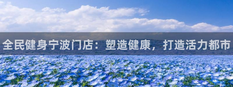 尊龙凯时能做退米么：全民健身宁波门店：塑造健康，打造活力