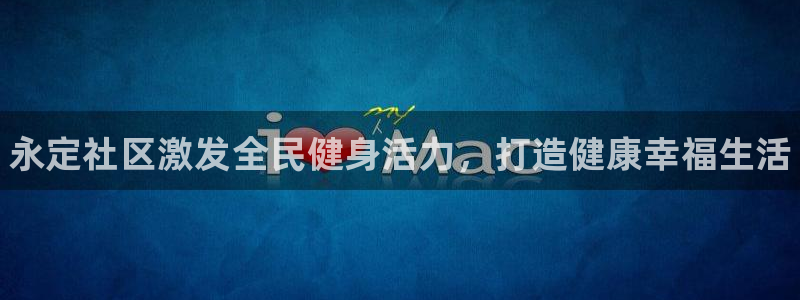 尊龙z6官网ag：永定社区激发全民健身活力，打造健康幸福