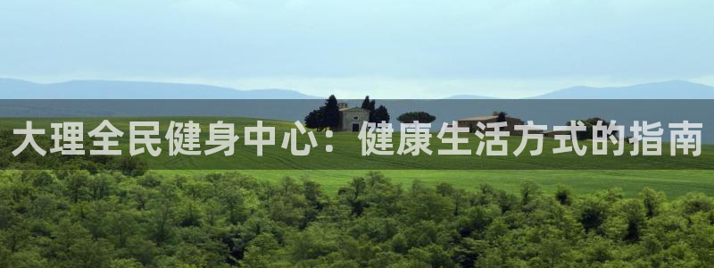 尊龙凯时凯发官网：大理全民健身中心：健康生活方式的指南