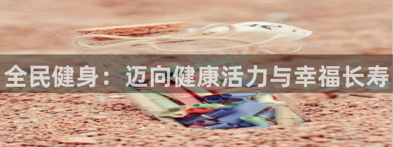 尊龙凯时捕鱼游戏能玩吗：全民健身：迈向健康活力与幸福长寿