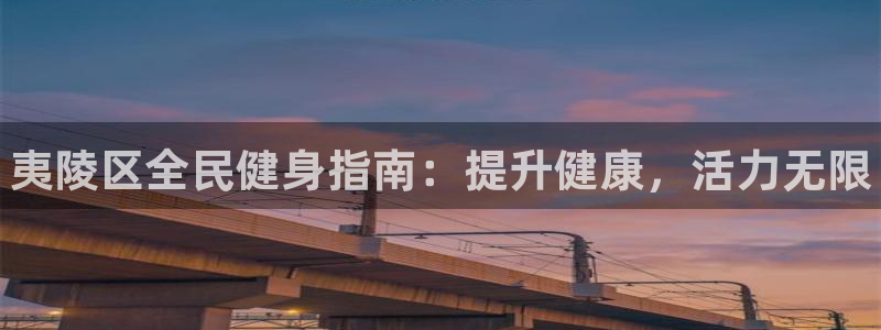 尊龙凯时vip：夷陵区全民健身指南：提升健康，活力无限