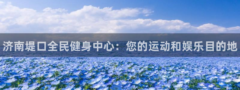 尊龙人生就是博旧版现金娱乐一下：济南堤口全民健身中心：您