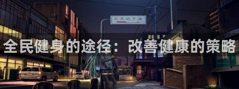 尊龙凯时网站是什么地方人开的：全民健身的途径：改善健康的策略